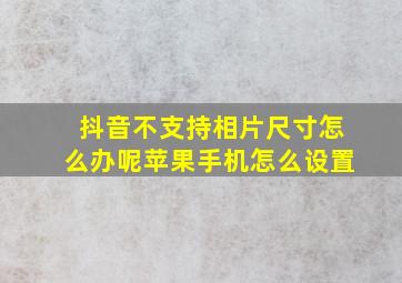 抖音不支持相片尺寸怎么办呢苹果手机怎么设置