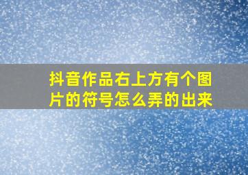 抖音作品右上方有个图片的符号怎么弄的出来