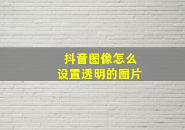 抖音图像怎么设置透明的图片