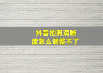 抖音拍照清晰度怎么调整不了