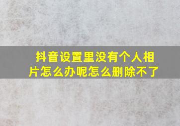 抖音设置里没有个人相片怎么办呢怎么删除不了