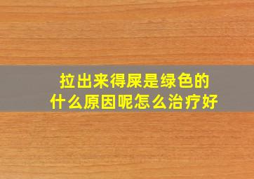 拉出来得屎是绿色的什么原因呢怎么治疗好