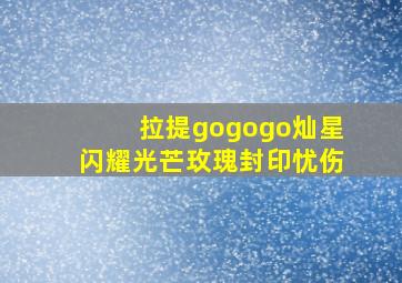 拉提gogogo灿星闪耀光芒玫瑰封印忧伤