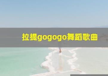 拉提gogogo舞蹈歌曲