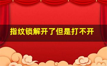 指纹锁解开了但是打不开