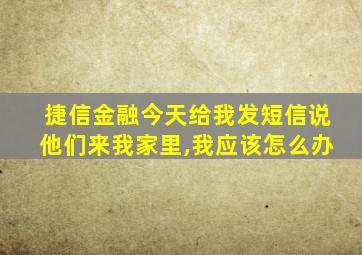 捷信金融今天给我发短信说他们来我家里,我应该怎么办