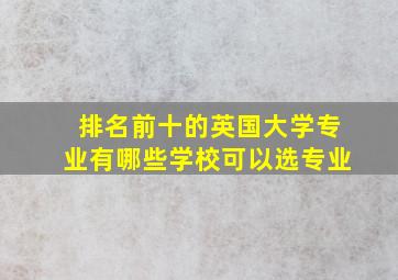 排名前十的英国大学专业有哪些学校可以选专业