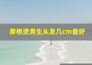 摩根烫男生头发几cm最好