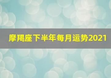 摩羯座下半年每月运势2021