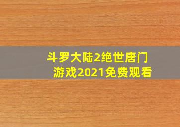 斗罗大陆2绝世唐门游戏2021免费观看