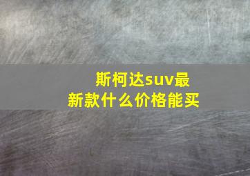 斯柯达suv最新款什么价格能买