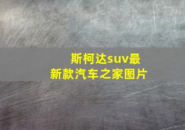 斯柯达suv最新款汽车之家图片