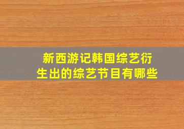 新西游记韩国综艺衍生出的综艺节目有哪些