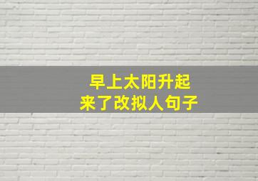 早上太阳升起来了改拟人句子