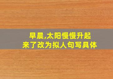 早晨,太阳慢慢升起来了改为拟人句写具体