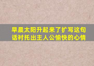 早晨太阳升起来了扩写这句话衬托出主人公愉快的心情