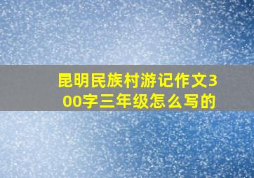 昆明民族村游记作文300字三年级怎么写的