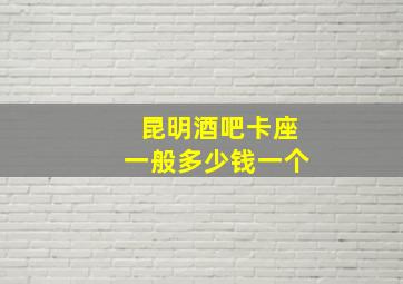 昆明酒吧卡座一般多少钱一个