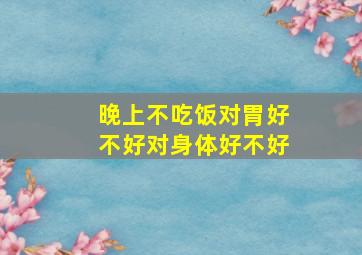 晚上不吃饭对胃好不好对身体好不好