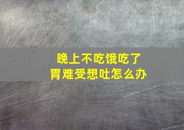 晚上不吃饿吃了胃难受想吐怎么办