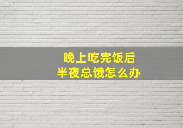 晚上吃完饭后半夜总饿怎么办