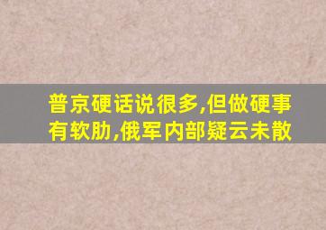 普京硬话说很多,但做硬事有软肋,俄军内部疑云未散