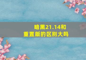 暗黑21.14和重置版的区别大吗