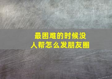 最困难的时候没人帮怎么发朋友圈