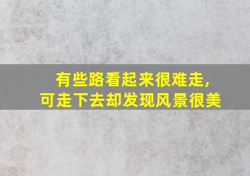 有些路看起来很难走,可走下去却发现风景很美