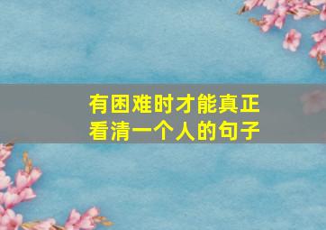 有困难时才能真正看清一个人的句子