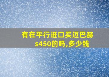 有在平行进口买迈巴赫s450的吗,多少钱