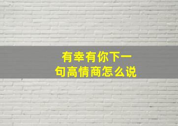 有幸有你下一句高情商怎么说