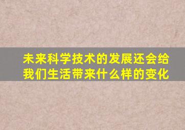 未来科学技术的发展还会给我们生活带来什么样的变化