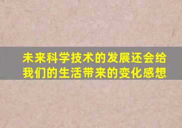 未来科学技术的发展还会给我们的生活带来的变化感想