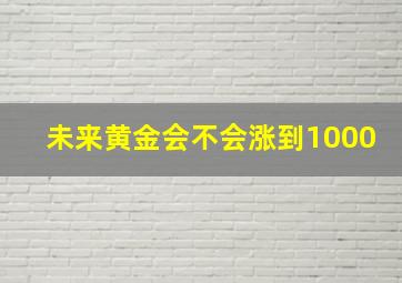 未来黄金会不会涨到1000