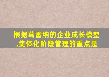 根据葛雷纳的企业成长模型,集体化阶段管理的重点是