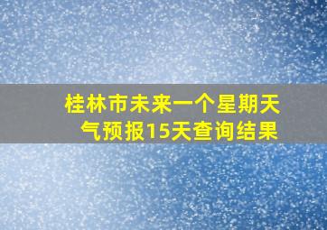 桂林市未来一个星期天气预报15天查询结果