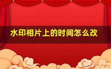 水印相片上的时间怎么改