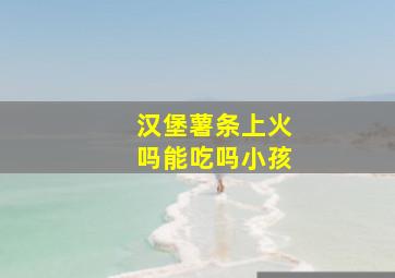 汉堡薯条上火吗能吃吗小孩