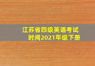 江苏省四级英语考试时间2021年级下册