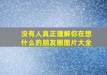 没有人真正理解你在想什么的朋友圈图片大全