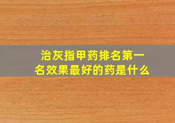 治灰指甲药排名第一名效果最好的药是什么