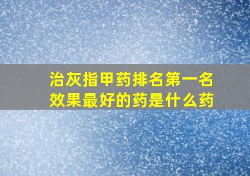 治灰指甲药排名第一名效果最好的药是什么药