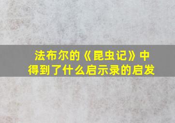 法布尔的《昆虫记》中得到了什么启示录的启发