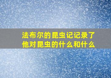 法布尔的昆虫记记录了他对昆虫的什么和什么