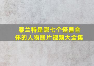 泰兰特是哪七个怪兽合体的人物图片视频大全集