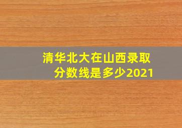 清华北大在山西录取分数线是多少2021