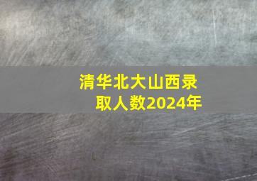 清华北大山西录取人数2024年