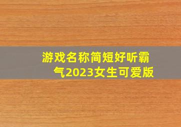 游戏名称简短好听霸气2023女生可爱版