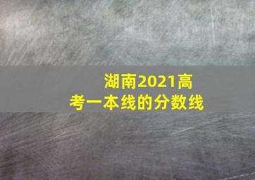 湖南2021高考一本线的分数线